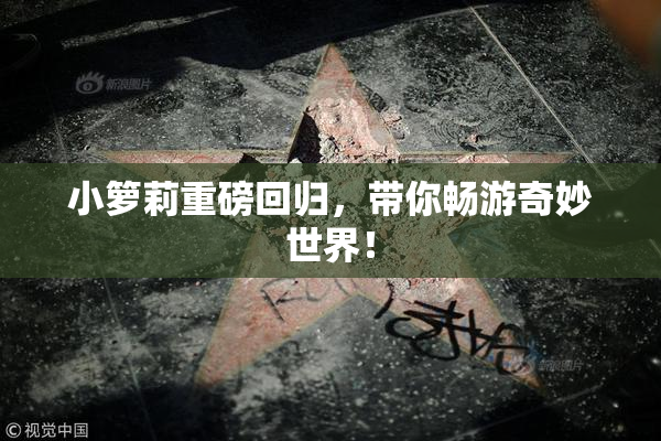 小箩莉重磅回归，带你畅游奇妙世界！