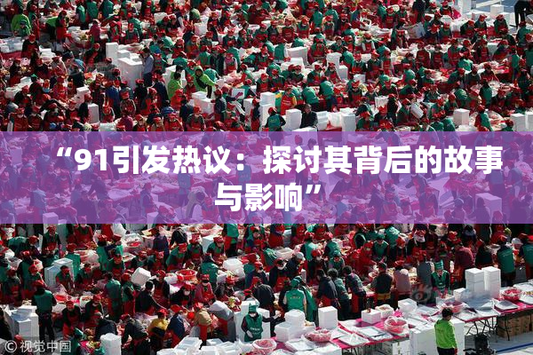 “91引发热议：探讨其背后的故事与影响”