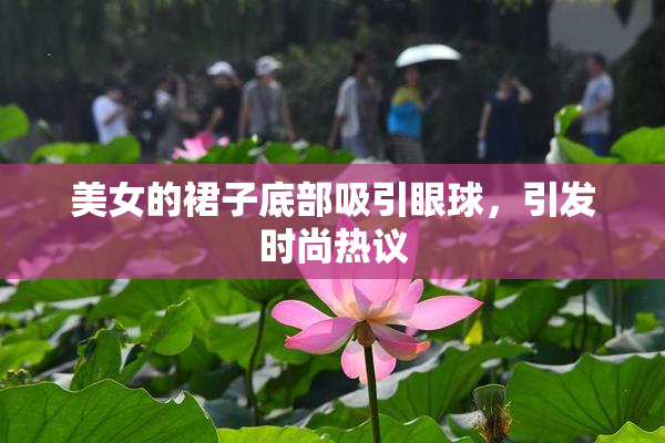 美女的裙子底部吸引眼球，引发时尚热议