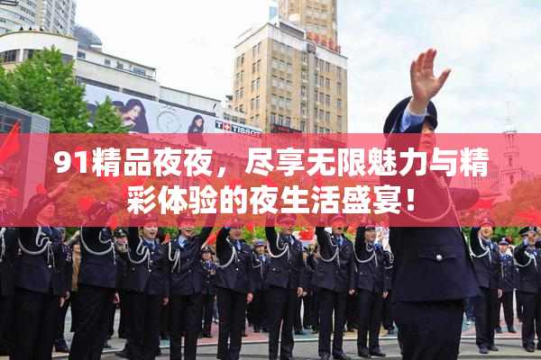 91精品夜夜，尽享无限魅力与精彩体验的夜生活盛宴！