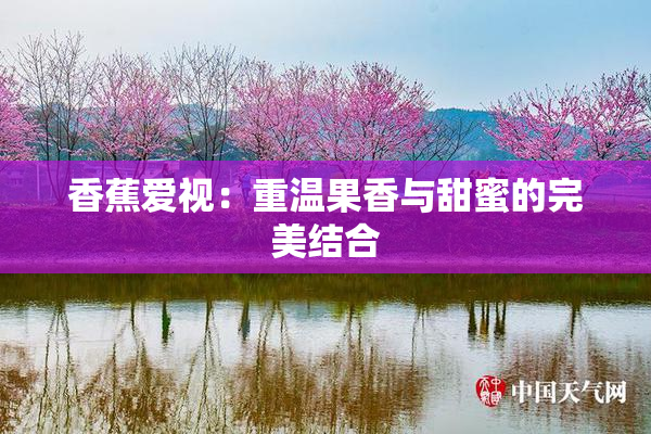 香蕉爱视：重温果香与甜蜜的完美结合