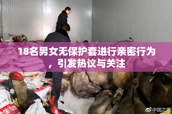 18名男女无保护套进行亲密行为，引发热议与关注