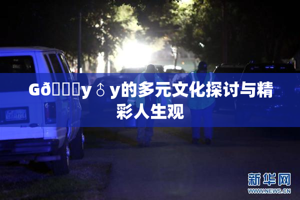 G🈚y♂y的多元文化探讨与精彩人生观