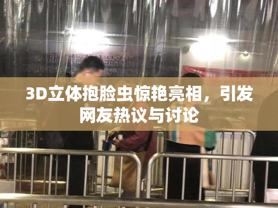 3D立体抱脸虫惊艳亮相，引发网友热议与讨论