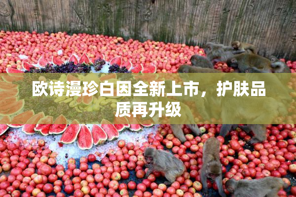 欧诗漫珍白因全新上市，护肤品质再升级