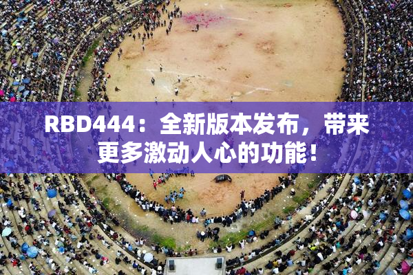 RBD444：全新版本发布，带来更多激动人心的功能！