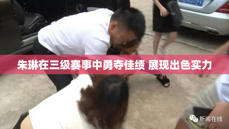 朱琳在三级赛事中勇夺佳绩 展现出色实力