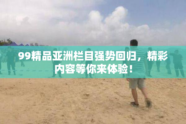 99精品亚洲栏目强势回归，精彩内容等你来体验！