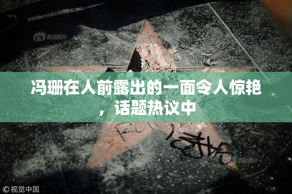 冯珊在人前露出的一面令人惊艳，话题热议中