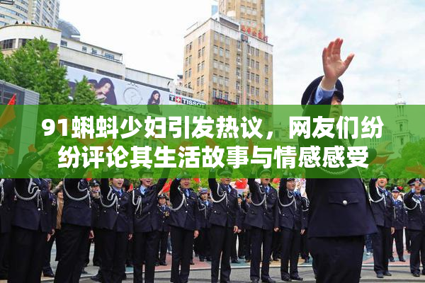 91蝌蚪少妇引发热议，网友们纷纷评论其生活故事与情感感受