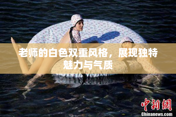 老师的白色双重风格，展现独特魅力与气质
