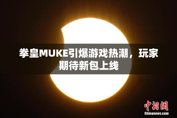 拳皇MUKE引爆游戏热潮，玩家期待新包上线