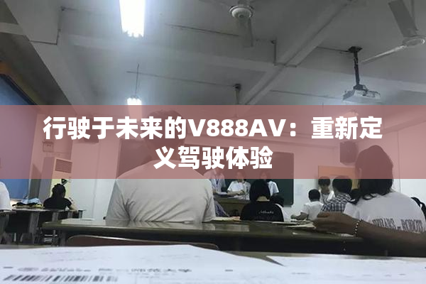 行驶于未来的V888AV：重新定义驾驶体验