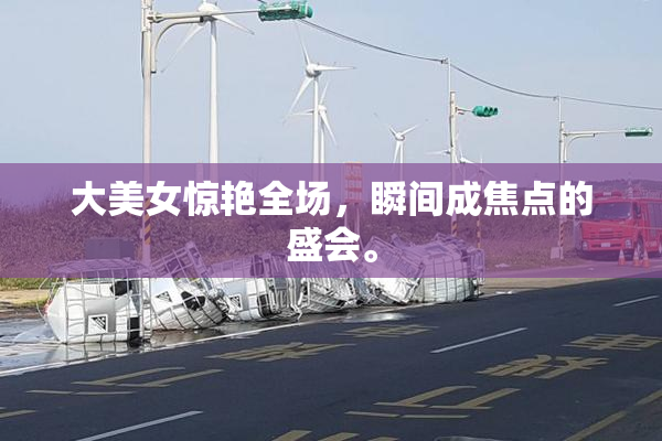 大美女惊艳全场，瞬间成焦点的盛会。