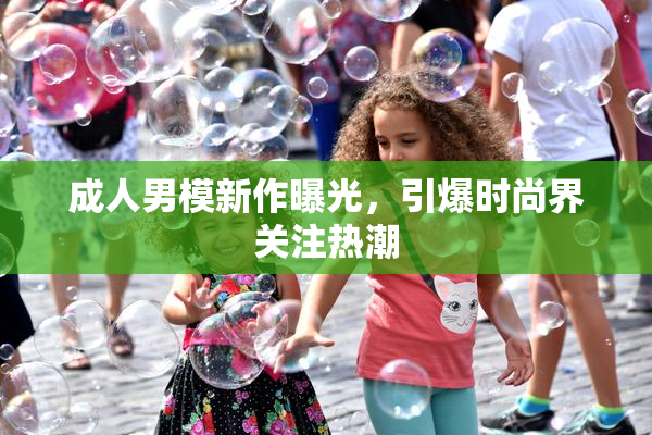 成人男模新作曝光，引爆时尚界关注热潮
