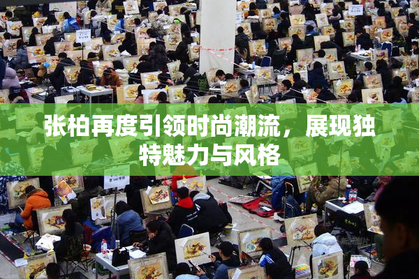 张柏再度引领时尚潮流，展现独特魅力与风格
