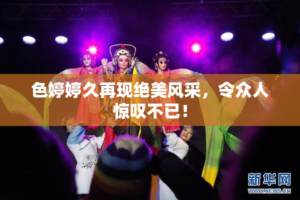 色婷婷久再现绝美风采，令众人惊叹不已！