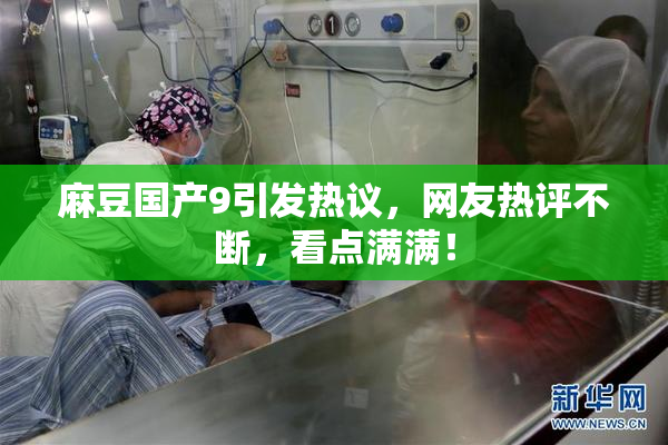 麻豆国产9引发热议，网友热评不断，看点满满！