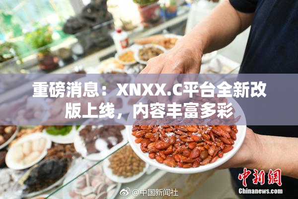 重磅消息：XNXX.C平台全新改版上线，内容丰富多彩