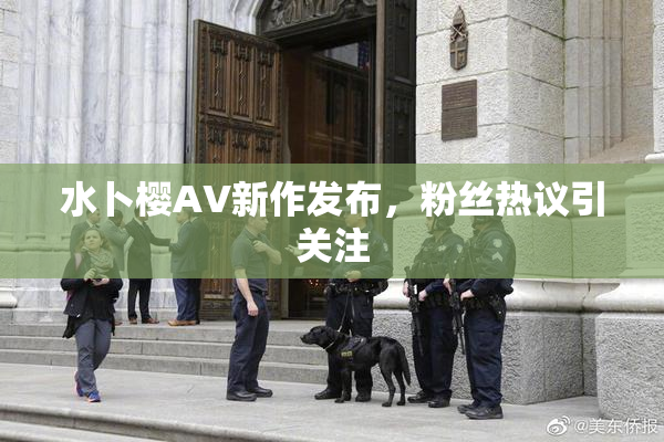 水卜樱AV新作发布，粉丝热议引关注