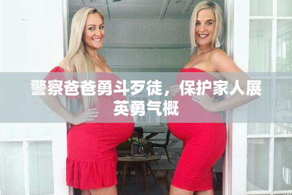 警察爸爸勇斗歹徒，保护家人展英勇气概