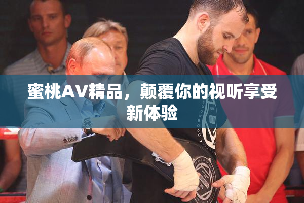 蜜桃AV精品，颠覆你的视听享受新体验