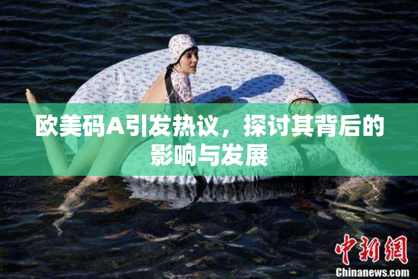 欧美码A引发热议，探讨其背后的影响与发展