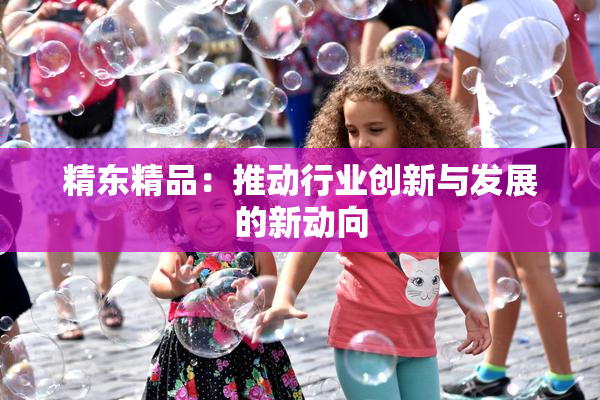 精东精品：推动行业创新与发展的新动向