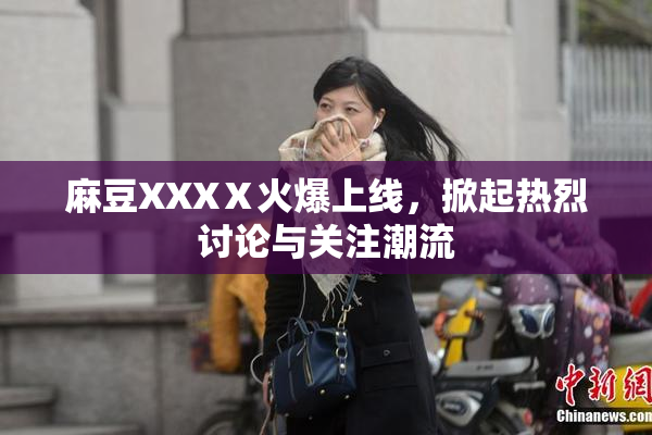 麻豆XXXⅩ火爆上线，掀起热烈讨论与关注潮流