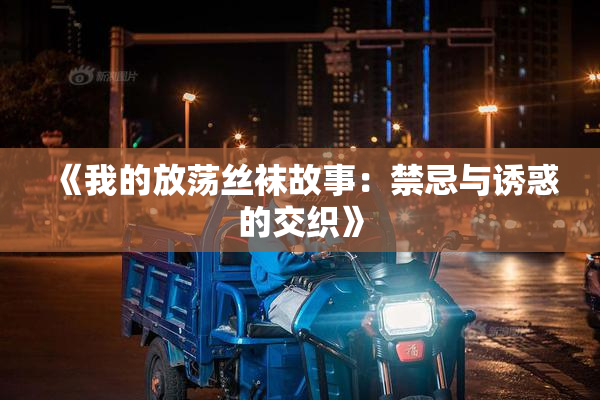 《我的放荡丝袜故事：禁忌与诱惑的交织》