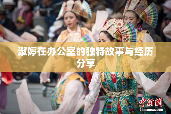 淑婷在办公室的独特故事与经历分享