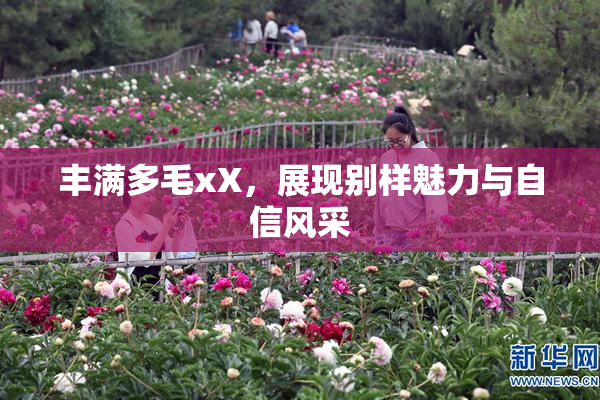 丰满多毛xX，展现别样魅力与自信风采