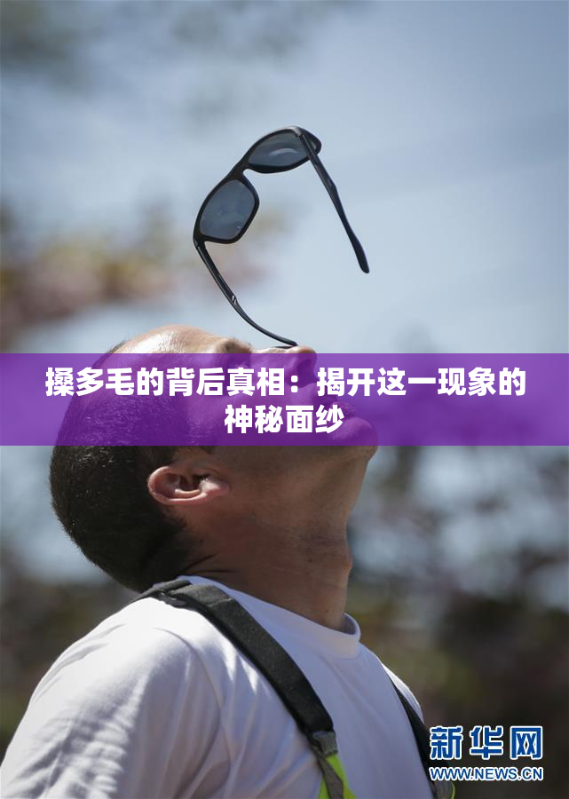 搡多毛的背后真相：揭开这一现象的神秘面纱