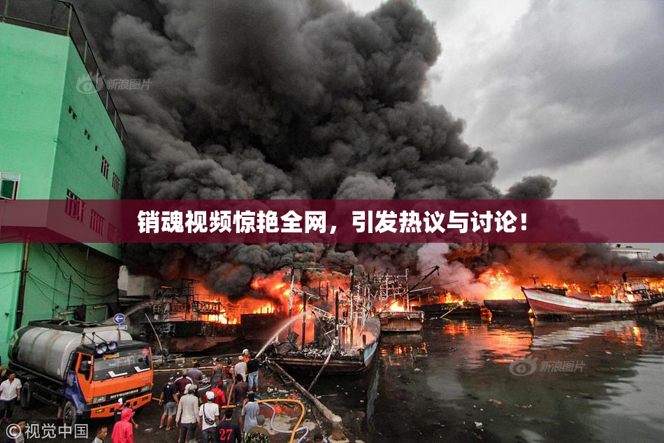 销魂视频惊艳全网，引发热议与讨论！