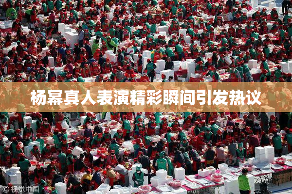杨幂真人表演精彩瞬间引发热议