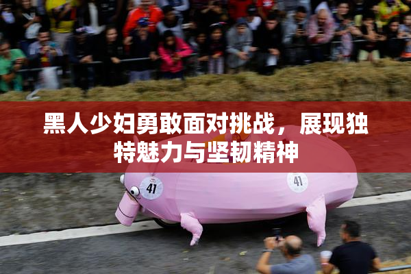 黑人少妇勇敢面对挑战，展现独特魅力与坚韧精神