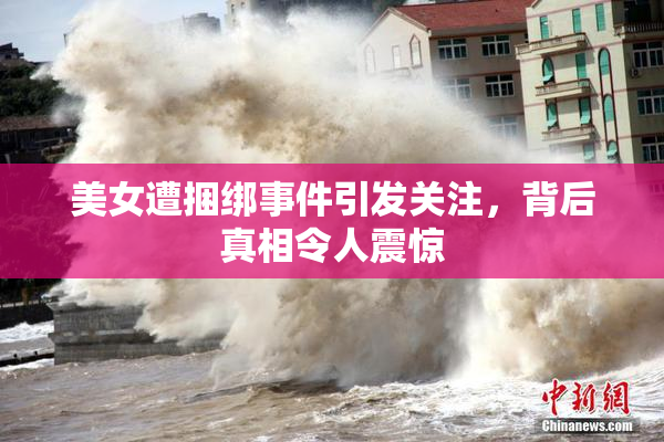 美女遭捆绑事件引发关注，背后真相令人震惊