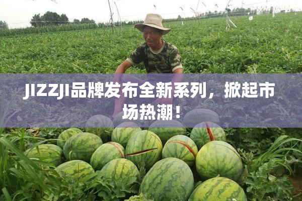 JIZZJI品牌发布全新系列，掀起市场热潮！