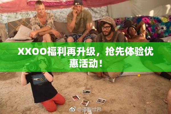 XXOO福利再升级，抢先体验优惠活动！