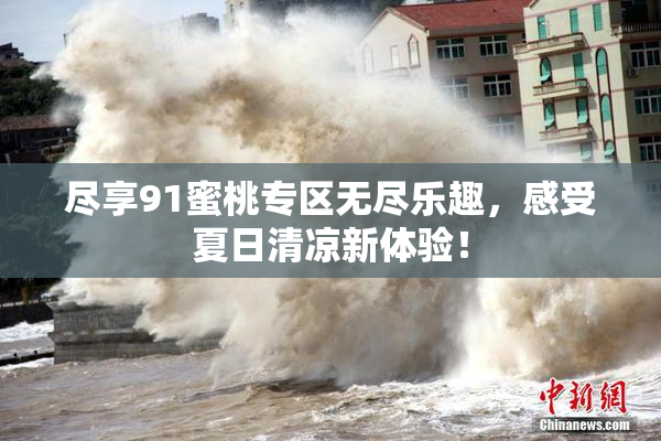 尽享91蜜桃专区无尽乐趣，感受夏日清凉新体验！