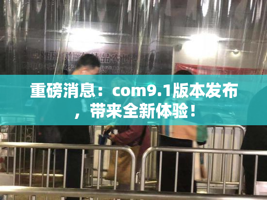 重磅消息：com9.1版本发布，带来全新体验！