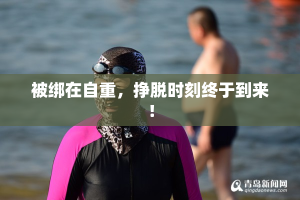 被绑在自重，挣脱时刻终于到来！