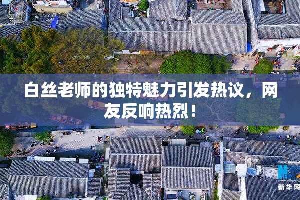 白丝老师的独特魅力引发热议，网友反响热烈！