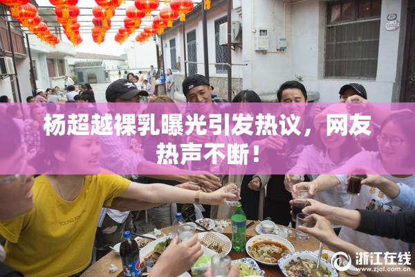 杨超越裸乳曝光引发热议，网友热声不断！