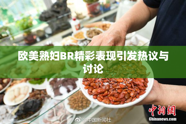 欧美熟妇BR精彩表现引发热议与讨论
