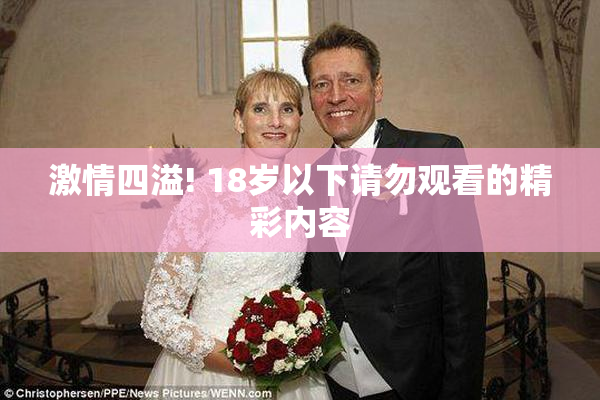 激情四溢! 18岁以下请勿观看的精彩内容