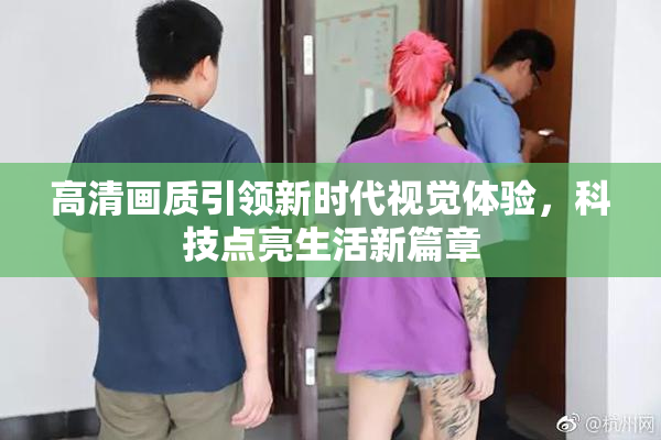 高清画质引领新时代视觉体验，科技点亮生活新篇章