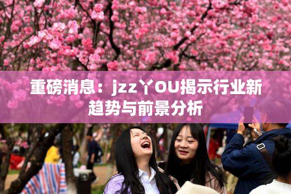 重磅消息：jzz丫OU揭示行业新趋势与前景分析