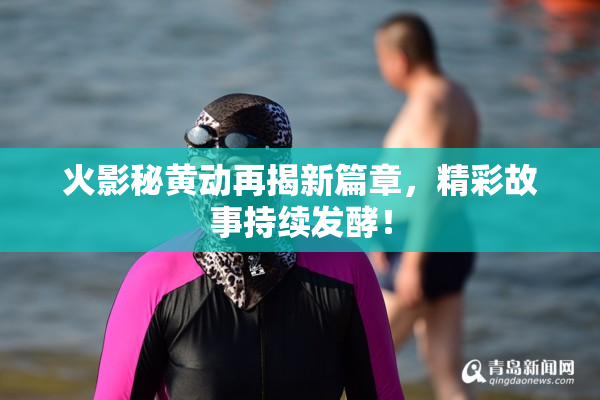火影秘黄动再揭新篇章，精彩故事持续发酵！