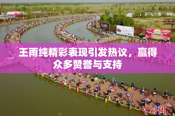 王雨纯精彩表现引发热议，赢得众多赞誉与支持